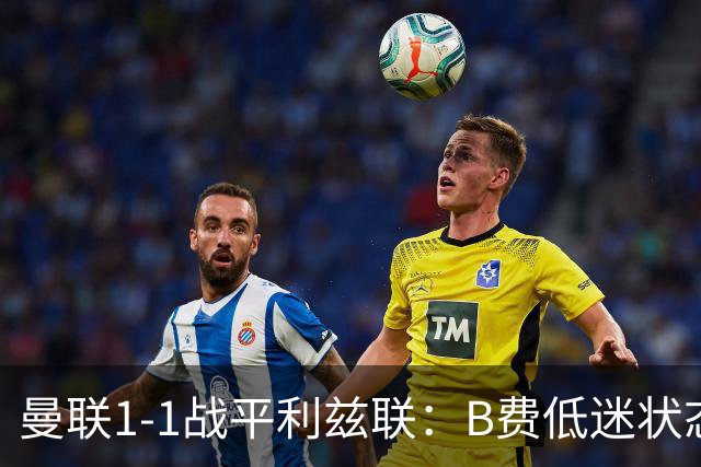 曼联1-1战平利兹联：B费低迷状态持续，球队需寻求突破
